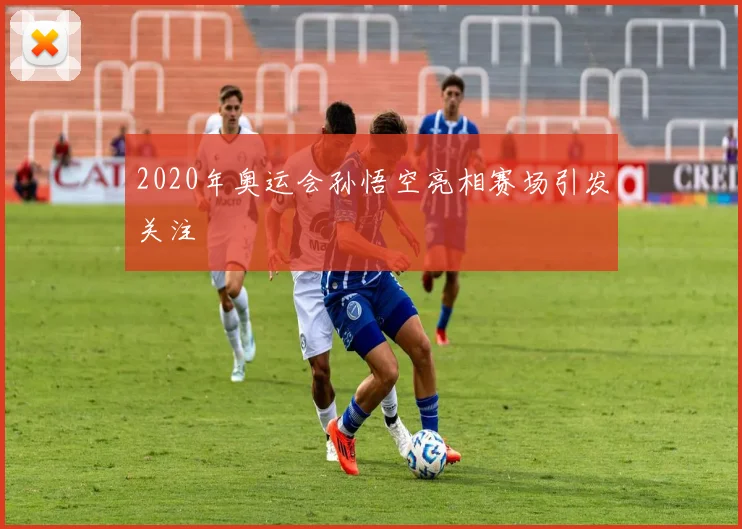 2020年奥运会孙悟空亮相赛场引发关注