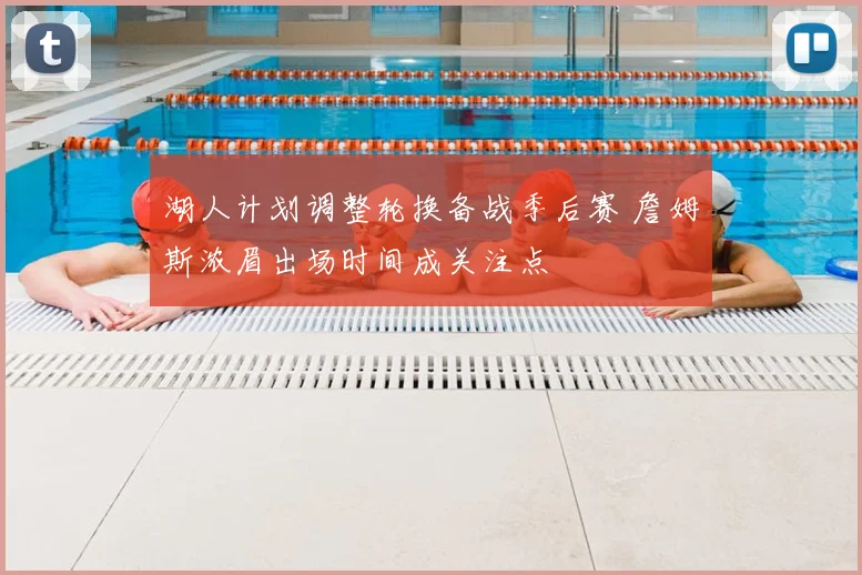 湖人计划调整轮换备战季后赛 詹姆斯浓眉出场时间成关注点