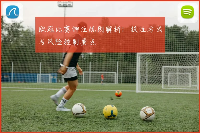 欧冠比赛押注规则解析：投注方式与风险控制要点