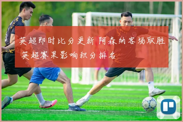 英超即时比分更新 阿森纳客场取胜 英超赛果影响积分排名
