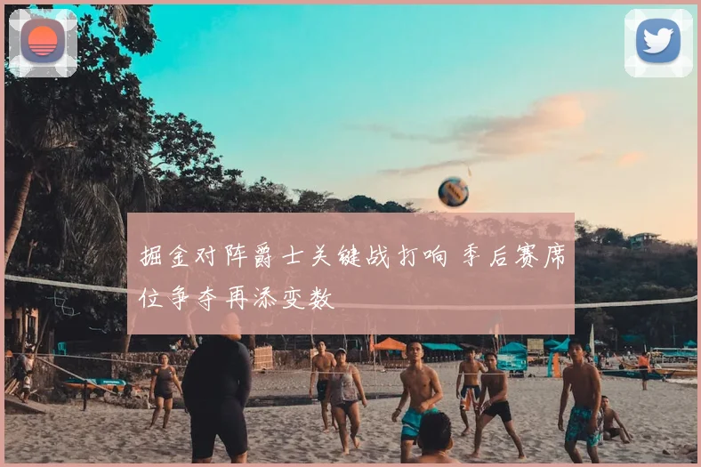 掘金对阵爵士关键战打响 季后赛席位争夺再添变数