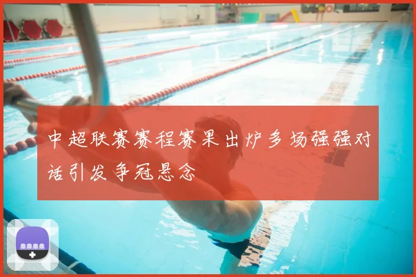 中超联赛赛程赛果出炉多场强强对话引发争冠悬念