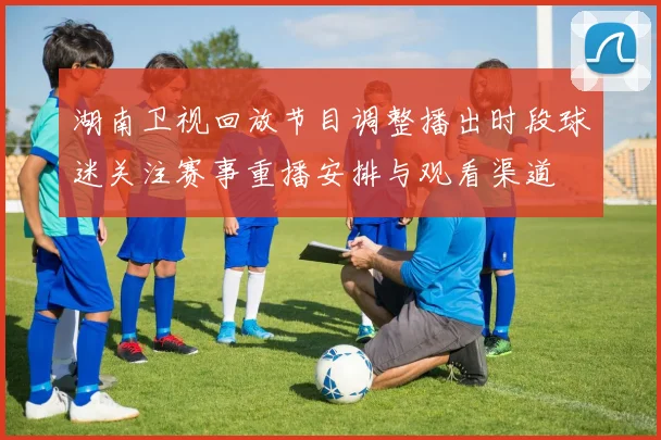 湖南卫视回放节目调整播出时段球迷关注赛事重播安排与观看渠道