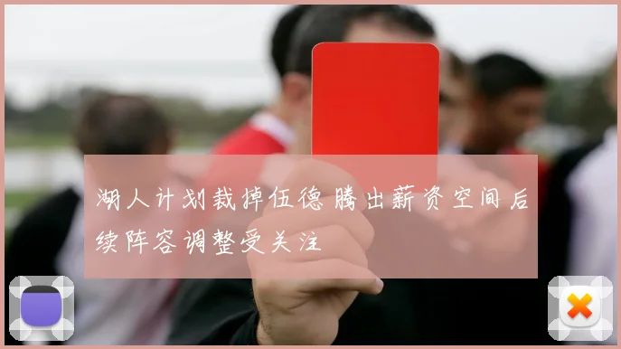 湖人计划裁掉伍德 腾出薪资空间后续阵容调整受关注