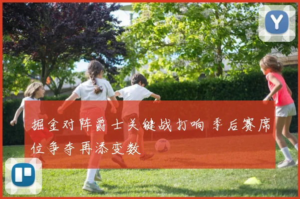 掘金对阵爵士关键战打响 季后赛席位争夺再添变数