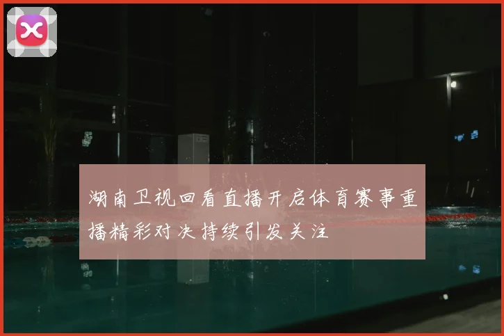 湖南卫视回看直播开启体育赛事重播精彩对决持续引发关注