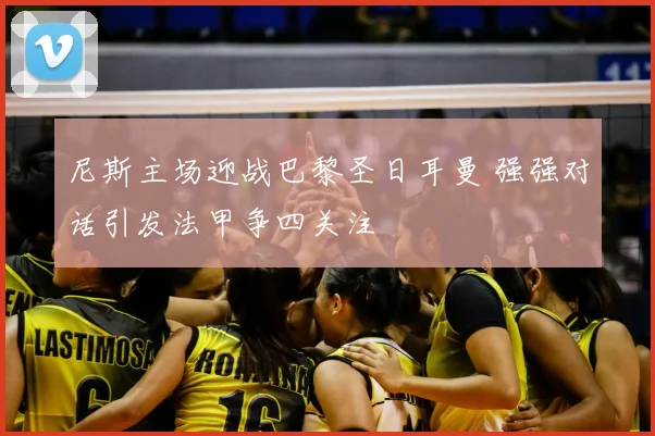 尼斯主场迎战巴黎圣日耳曼 强强对话引发法甲争四关注