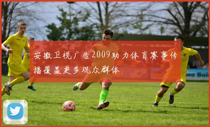 安徽卫视广告2009助力体育赛事传播覆盖更多观众群体