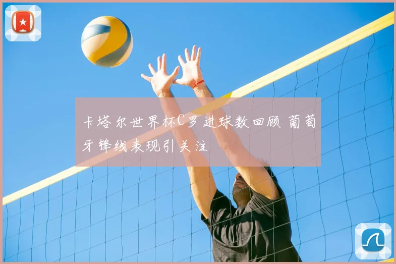 卡塔尔世界杯C罗进球数回顾 葡萄牙锋线表现引关注
