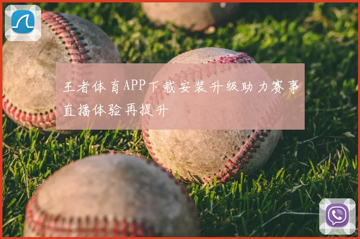王者体育APP下载安装升级助力赛事直播体验再提升