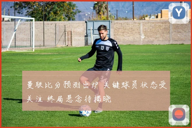 曼联比分预测出炉 关键球员状态受关注 终局悬念待揭晓