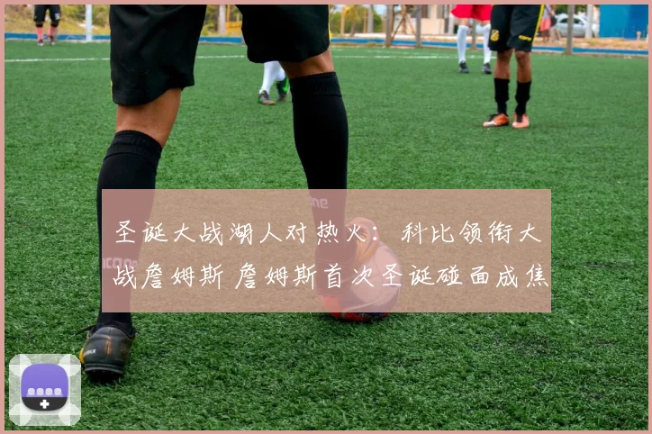 圣诞大战湖人对热火：科比领衔大战詹姆斯 詹姆斯首次圣诞碰面成焦点