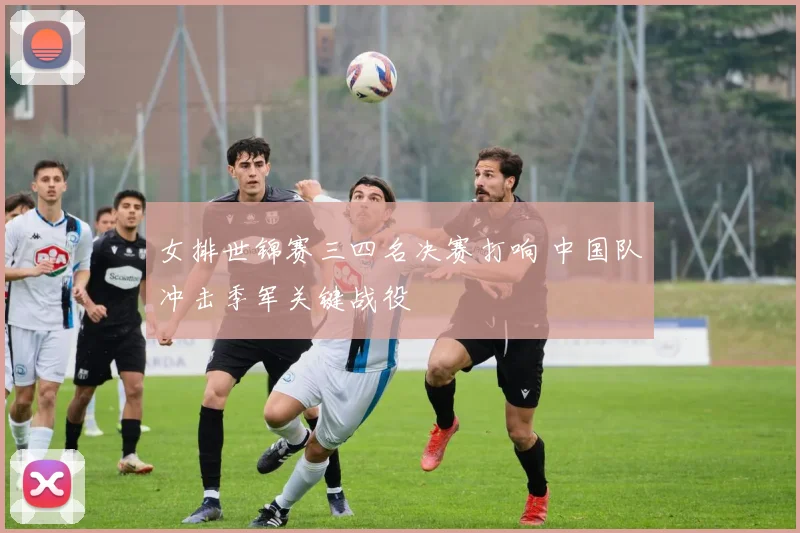 女排世锦赛三四名决赛打响 中国队冲击季军关键战役