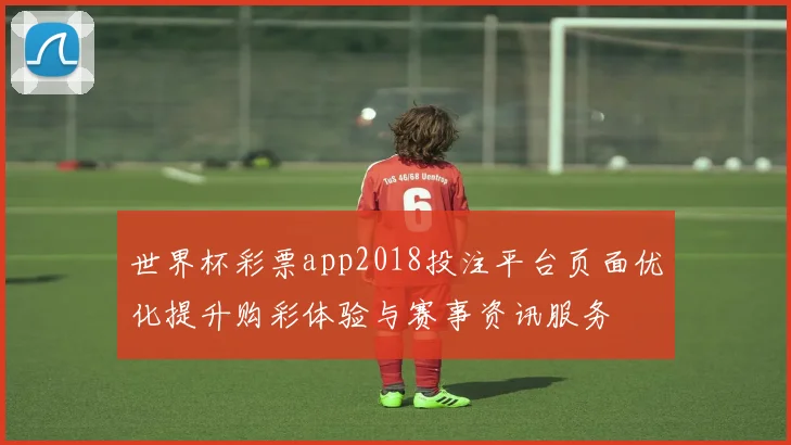 世界杯彩票app2018投注平台页面优化提升购彩体验与赛事资讯服务