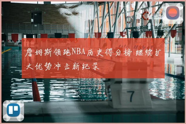 詹姆斯领跑NBA历史得分榜 继续扩大优势冲击新纪录