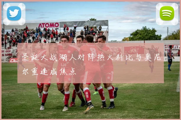 圣诞大战湖人对阵热火科比与奥尼尔重逢成焦点