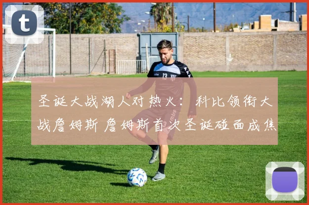 圣诞大战湖人对热火：科比领衔大战詹姆斯 詹姆斯首次圣诞碰面成焦点