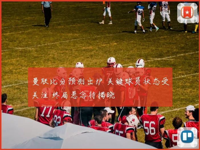 曼联比分预测出炉 关键球员状态受关注 终局悬念待揭晓