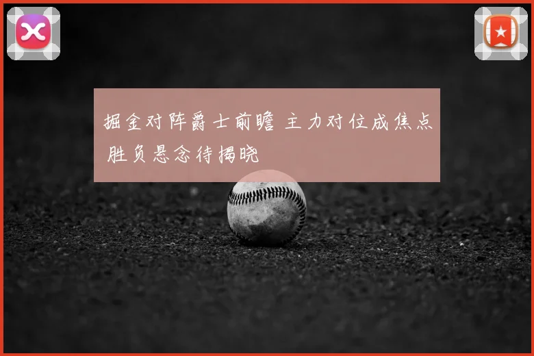 掘金对阵爵士前瞻 主力对位成焦点 胜负悬念待揭晓