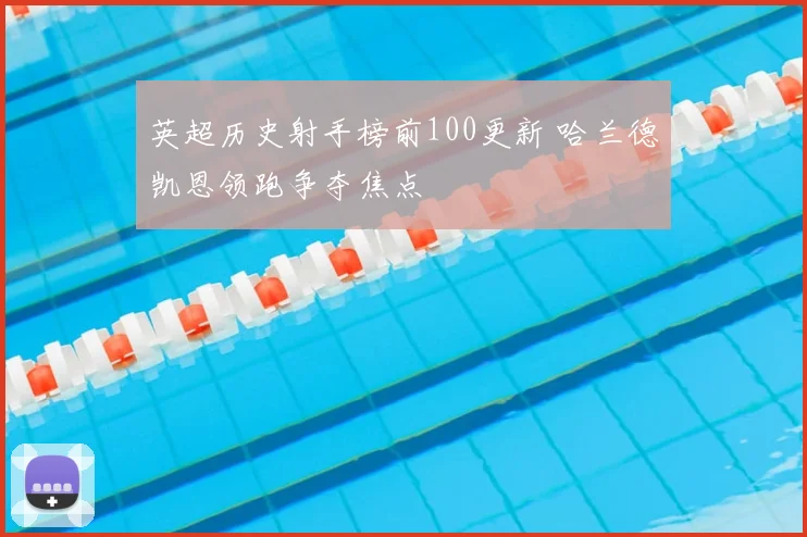 英超历史射手榜前100更新 哈兰德凯恩领跑争夺焦点