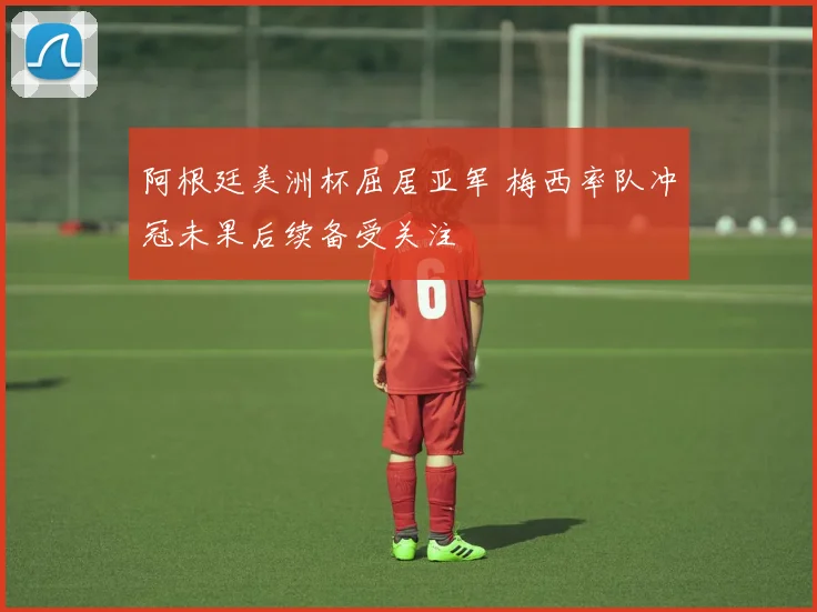 阿根廷美洲杯屈居亚军 梅西率队冲冠未果后续备受关注