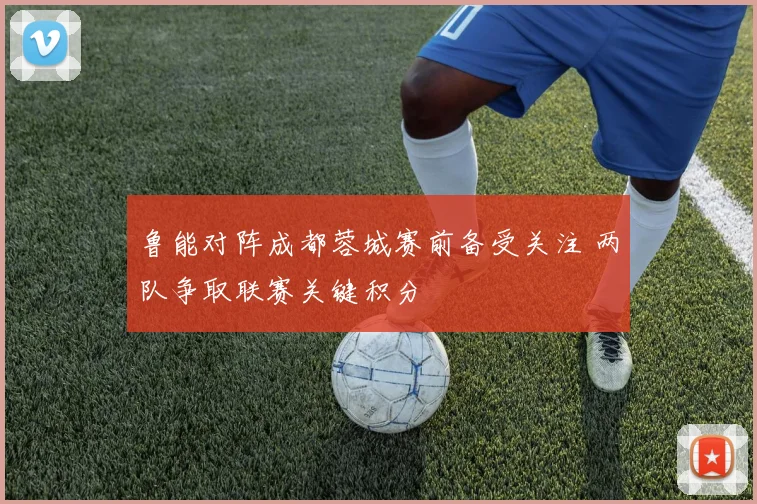 鲁能对阵成都蓉城赛前备受关注 两队争取联赛关键积分