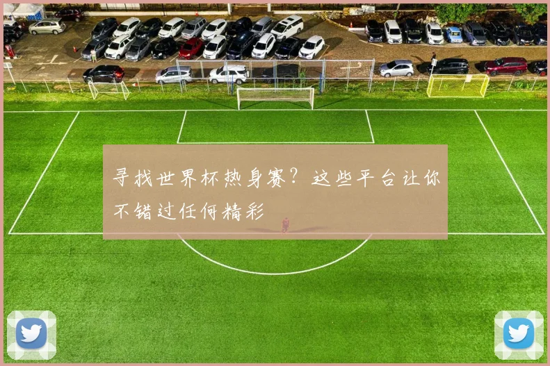 寻找世界杯热身赛？这些平台让你不错过任何精彩