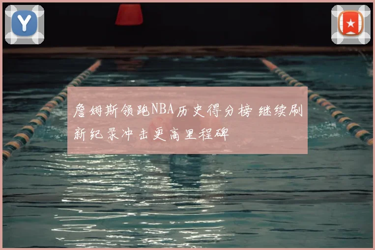 詹姆斯领跑NBA历史得分榜 继续刷新纪录冲击更高里程碑