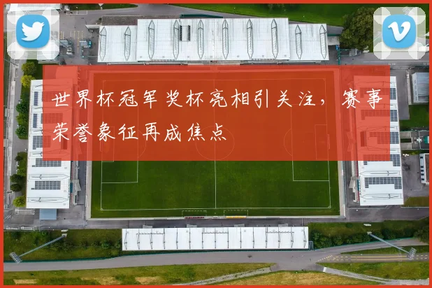世界杯冠军奖杯亮相引关注,赛事荣誉象征再成焦点