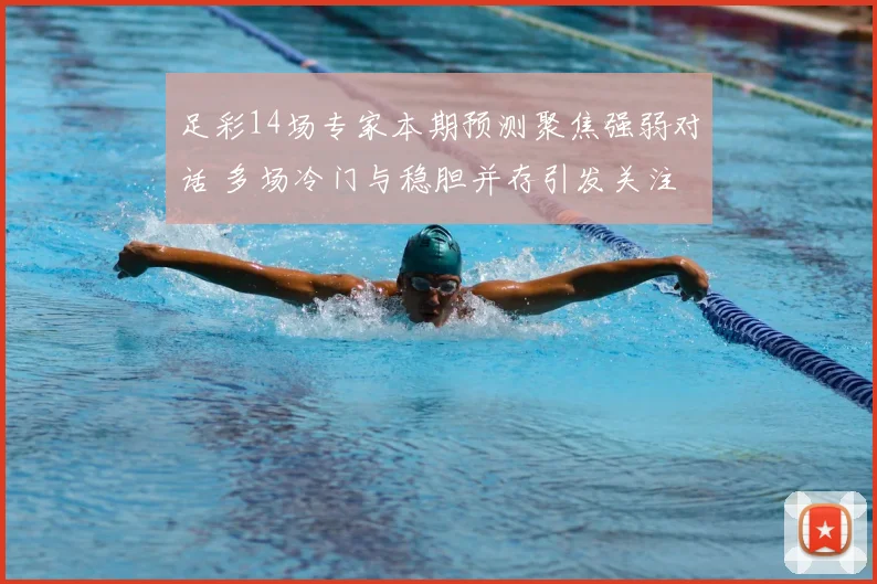足彩14场专家本期预测聚焦强弱对话 多场冷门与稳胆并存引发关注