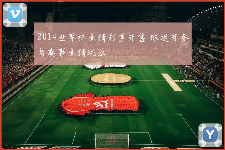 2014世界杯竞猜彩票开售 球迷可参与赛事竞猜玩法