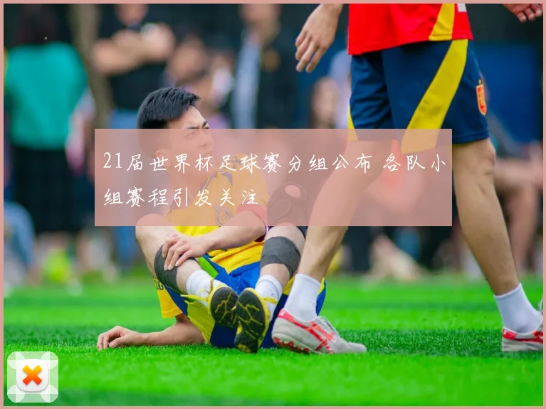 21届世界杯足球赛分组公布 各队小组赛程引发关注