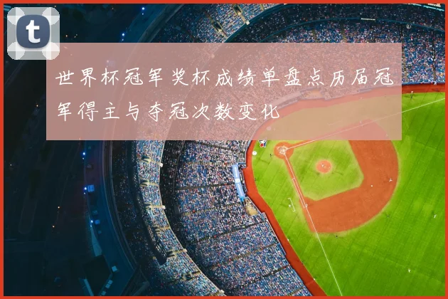 世界杯冠军奖杯成绩单盘点历届冠军得主与夺冠次数变化
